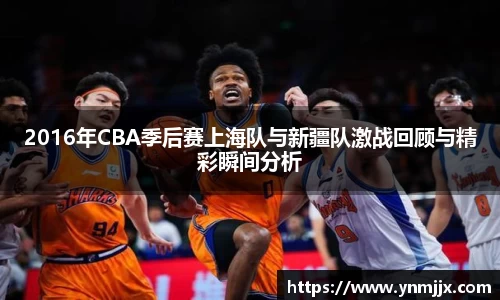 悟空体育2016年CBA季后赛上海队与新疆队激战回顾与精彩瞬间分析